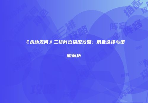 《永劫无间》三排阵容搭配攻略：角色选择与策略解析