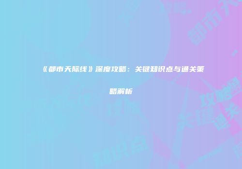 《都市天际线》深度攻略：关键知识点与通关策略解析