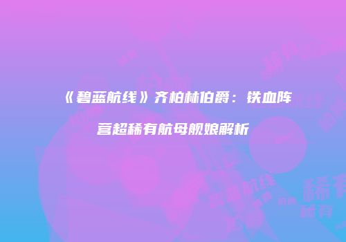 《碧蓝航线》齐柏林伯爵：铁血阵营超稀有航母舰娘解析