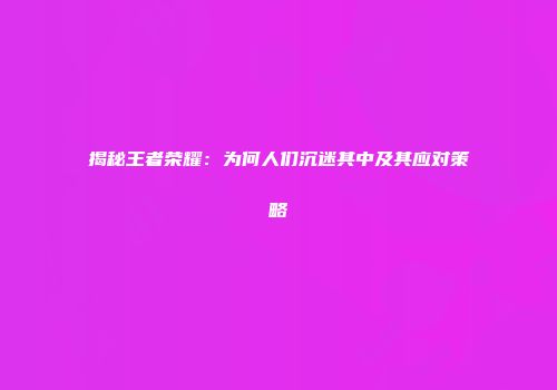 揭秘王者荣耀：为何人们沉迷其中及其应对策略