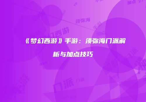 《梦幻西游》手游：须弥海门派解析与加点技巧