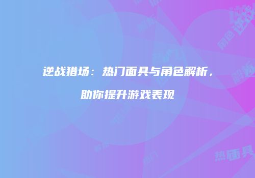 逆战猎场：热门面具与角色解析，助你提升游戏表现