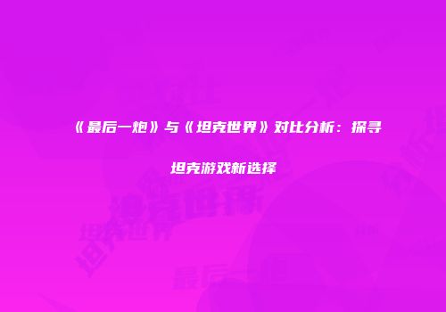 《最后一炮》与《坦克世界》对比分析：探寻坦克游戏新选择