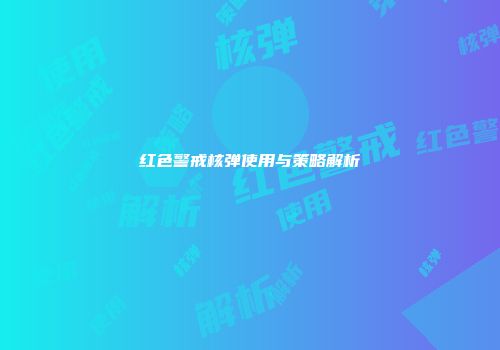 红色警戒核弹使用与策略解析
