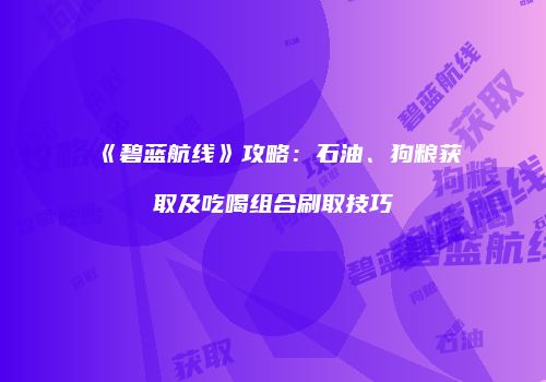 《碧蓝航线》攻略：石油、狗粮获取及吃喝组合刷取技巧