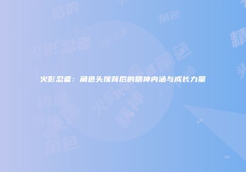 火影忍者：角色头像背后的精神内涵与成长力量