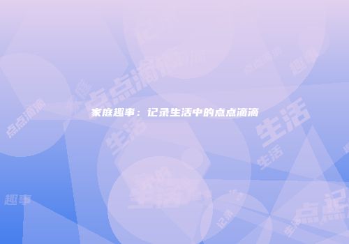 家庭趣事：记录生活中的点点滴滴