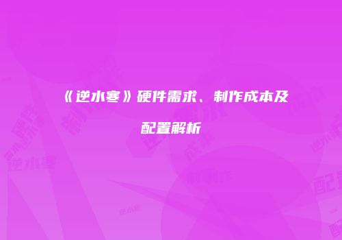 《逆水寒》硬件需求、制作成本及配置解析