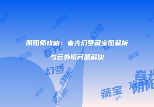 阴阳师攻略：春光幻梦藏宝图解析与云外镜问题解决
