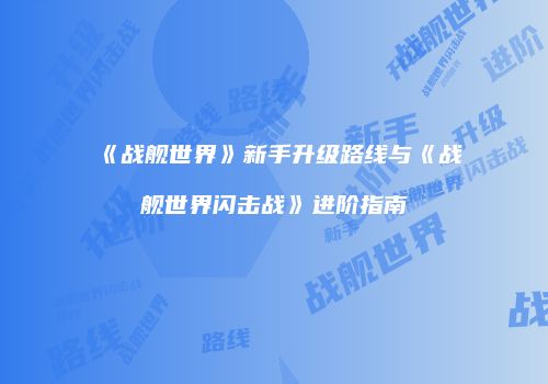 《战舰世界》新手升级路线与《战舰世界闪击战》进阶指南