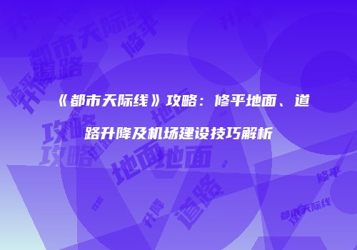 《都市天际线》攻略：修平地面、道路升降及机场建设技巧解析