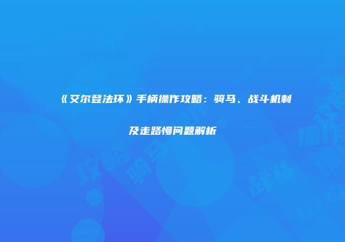 《艾尔登法环》手柄操作攻略：骑马、战斗机制及走路慢问题解析
