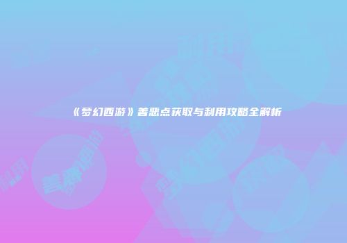 《梦幻西游》善恶点获取与利用攻略全解析