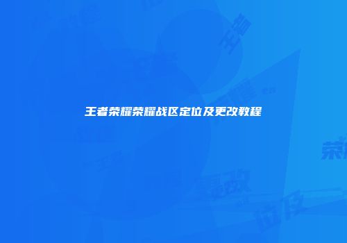 王者荣耀荣耀战区定位及更改教程