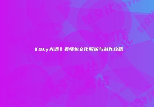 《Sky光遇》表情包文化解析与制作攻略