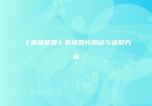 《英雄联盟》表情图片揭秘与获取方法