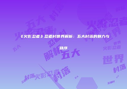 《火影忍者》忍者村世界解析：五大村落的魅力与秩序