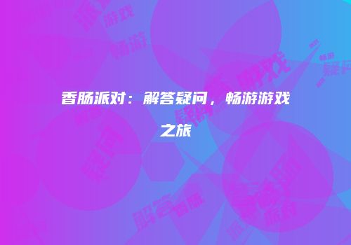 香肠派对：解答疑问，畅游游戏之旅