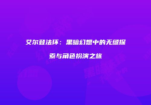 艾尔登法环：黑暗幻想中的无缝探索与角色扮演之旅