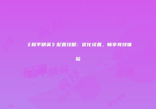 《和平精英》配置攻略：优化设置，畅享竞技体验