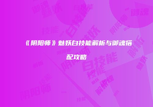 《阴阳师》魅妖白技能解析与御魂搭配攻略