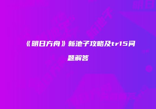 《明日方舟》新池子攻略及tr15问题解答