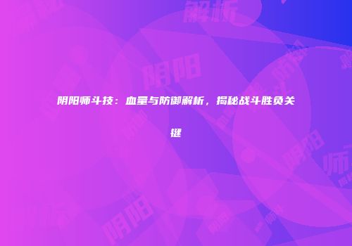 阴阳师斗技：血量与防御解析，揭秘战斗胜负关键