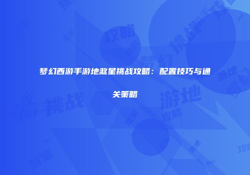 梦幻西游手游地煞星挑战攻略：配置技巧与通关策略