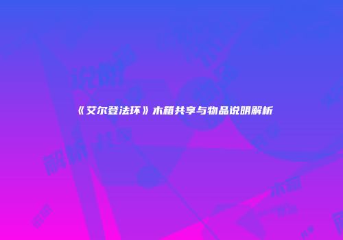 《艾尔登法环》木箱共享与物品说明解析