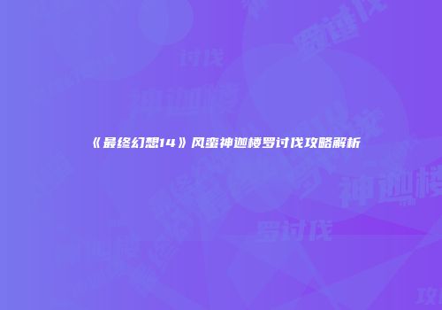 《最终幻想14》风蛮神迦楼罗讨伐攻略解析