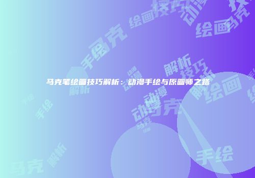 马克笔绘画技巧解析：动漫手绘与原画师之路