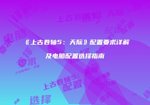 《上古卷轴5：天际》配置要求详解及电脑配置选择指南