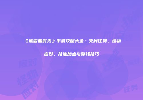 《波西亚时光》手游攻略大全：支线任务、怪物应对、技能加点与赚钱技巧
