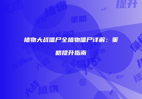 植物大战僵尸全植物僵尸详解：策略提升指南