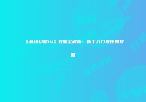 《最终幻想14》攻略全解析：新手入门与任务攻略