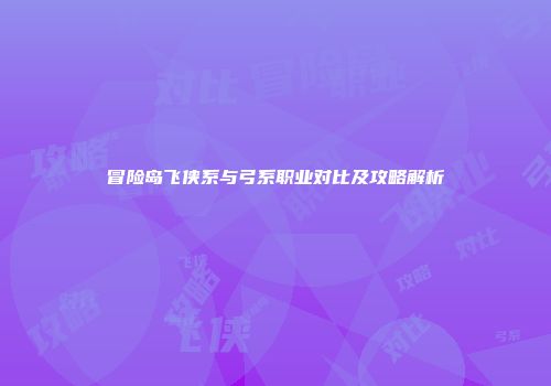冒险岛飞侠系与弓系职业对比及攻略解析