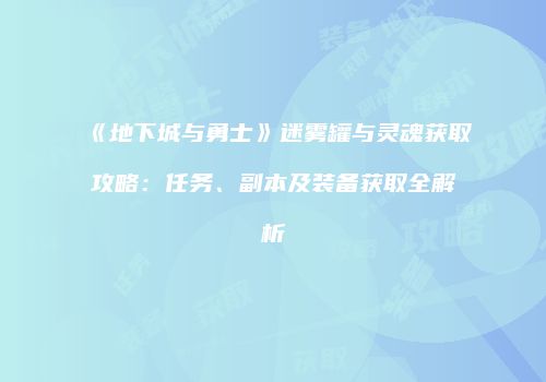 《地下城与勇士》迷雾罐与灵魂获取攻略：任务、副本及装备获取全解析