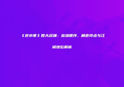 《逆水寒》四大名捕：出场顺序、角色特点与江湖地位解析