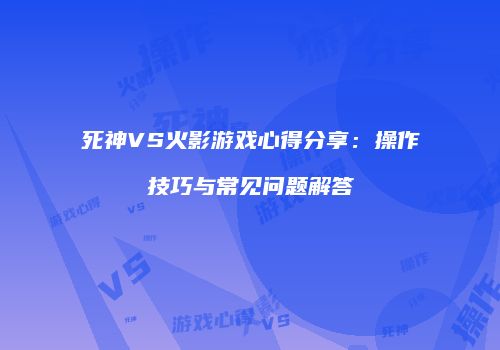 死神VS火影游戏心得分享：操作技巧与常见问题解答