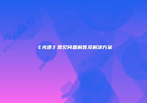 《光遇》常见问题解答及解决方案