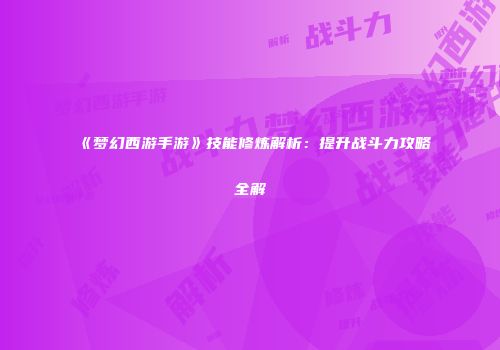 《梦幻西游手游》技能修炼解析：提升战斗力攻略全解