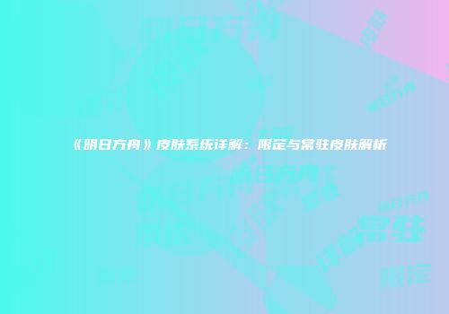 《明日方舟》皮肤系统详解：限定与常驻皮肤解析