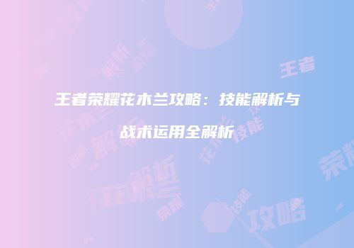王者荣耀花木兰攻略：技能解析与战术运用全解析