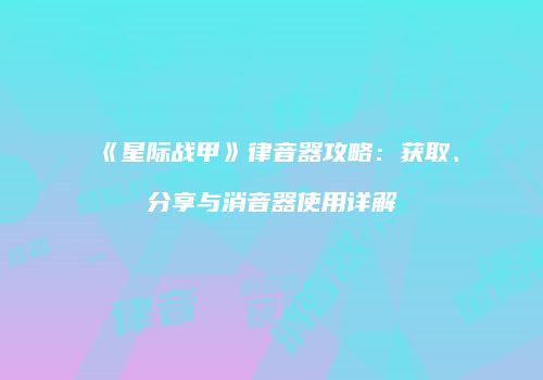 《星际战甲》律音器攻略：获取、分享与消音器使用详解