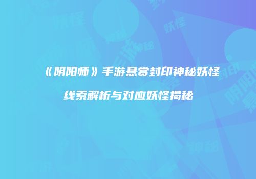《阴阳师》手游悬赏封印神秘妖怪线索解析与对应妖怪揭秘