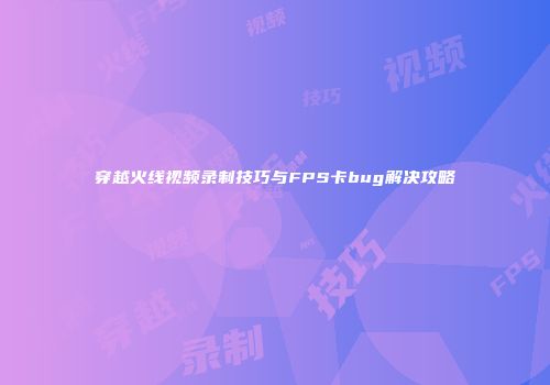 穿越火线视频录制技巧与FPS卡bug解决攻略