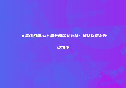 《最终幻想14》园艺师职业攻略：玩法详解与升级路线