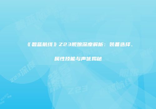 《碧蓝航线》Z23舰娘深度解析：装备选择、属性技能与声优揭秘