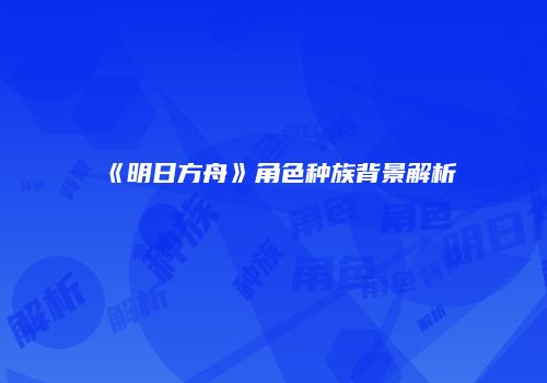 《明日方舟》角色种族背景解析