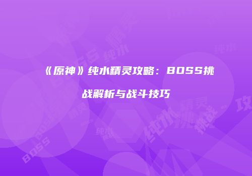 《原神》纯水精灵攻略：BOSS挑战解析与战斗技巧